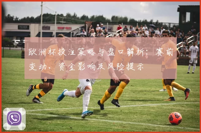 欧洲杯投注策略与盘口解析:赛前变动、资金影响及风险提示