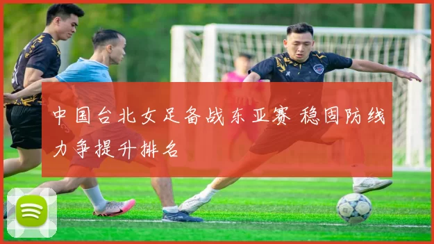 中国台北女足备战东亚赛 稳固防线力争提升排名