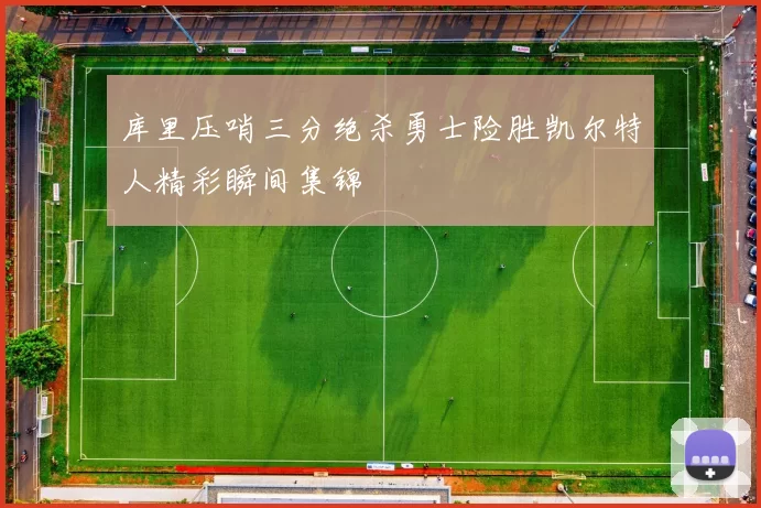 库里压哨三分绝杀勇士险胜凯尔特人精彩瞬间集锦