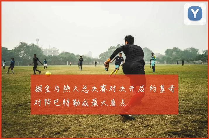 掘金与热火总决赛对决开启 约基奇对阵巴特勒成最大看点