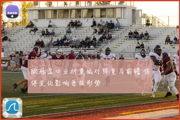 欧冠盘口分析曼城对阵皇马前瞻 伤停变化影响晋级形势