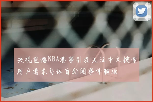 央视重播NBA赛事引发关注中文搜索用户需求与体育新闻事件解读