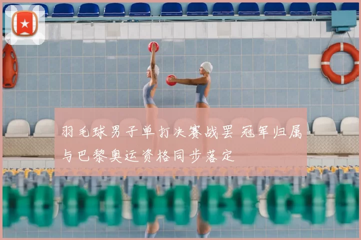羽毛球男子单打决赛战罢 冠军归属与巴黎奥运资格同步落定