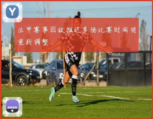 法甲赛事因故推迟多场比赛时间将重新调整