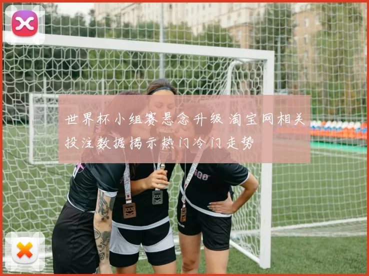 世界杯小组赛悬念升级 淘宝网相关投注数据揭示热门冷门走势
