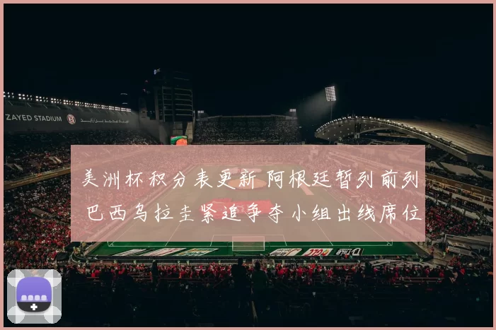 美洲杯积分表更新 阿根廷暂列前列 巴西乌拉圭紧追争夺小组出线席位