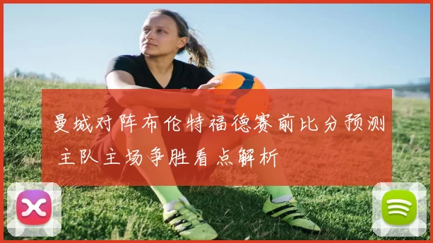 曼城对阵布伦特福德赛前比分预测 主队主场争胜看点解析