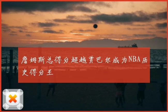 詹姆斯总得分超越贾巴尔成为NBA历史得分王