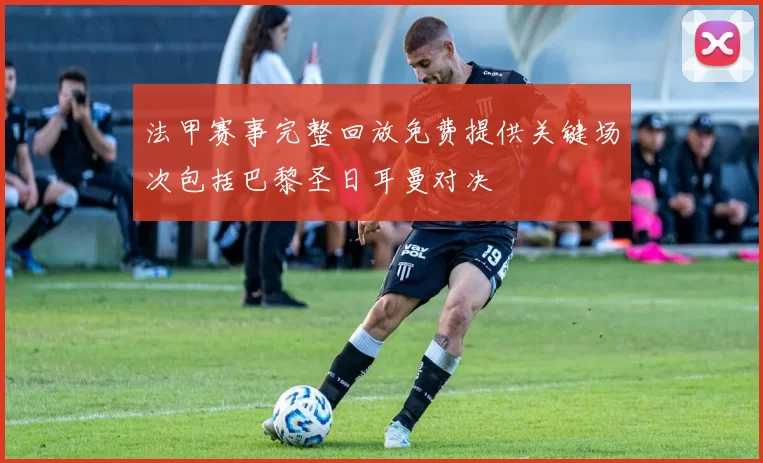 法甲赛事完整回放免费提供关键场次包括巴黎圣日耳曼对决