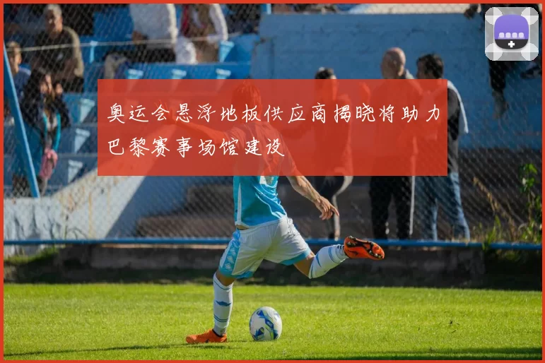奥运会悬浮地板供应商揭晓将助力巴黎赛事场馆建设