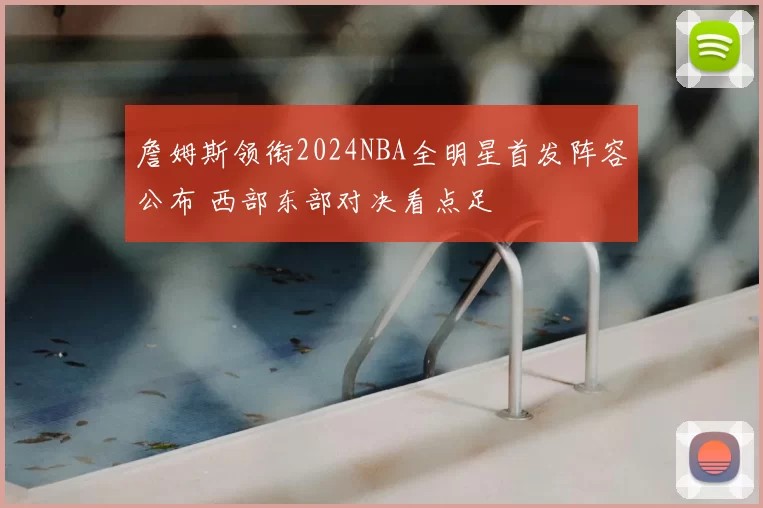 詹姆斯领衔2024NBA全明星首发阵容公布 西部东部对决看点足