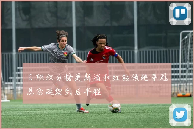 日职积分榜更新浦和红钻领跑争冠悬念延续到后半程