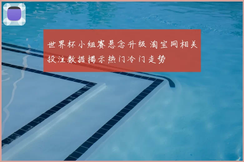 世界杯小组赛悬念升级 淘宝网相关投注数据揭示热门冷门走势