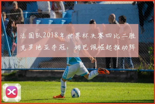 法国队2018年世界杯决赛四比二胜克罗地亚夺冠，姆巴佩崛起推动阵容年轻化