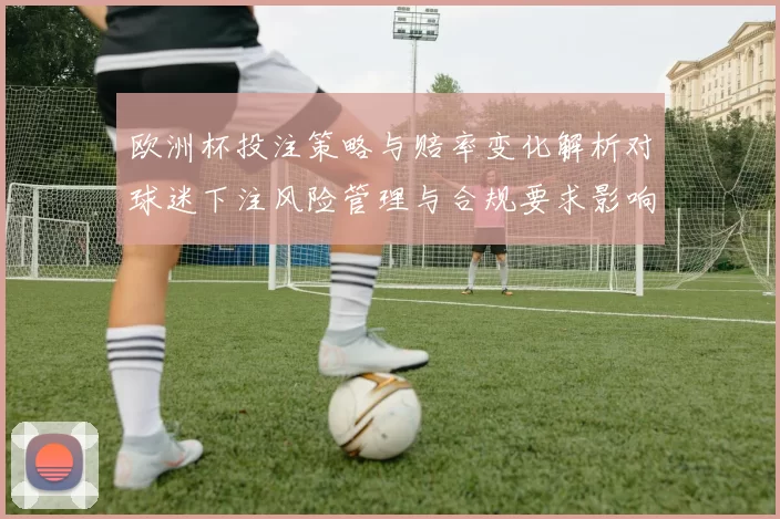欧洲杯投注策略与赔率变化解析对球迷下注风险管理与合规要求影响