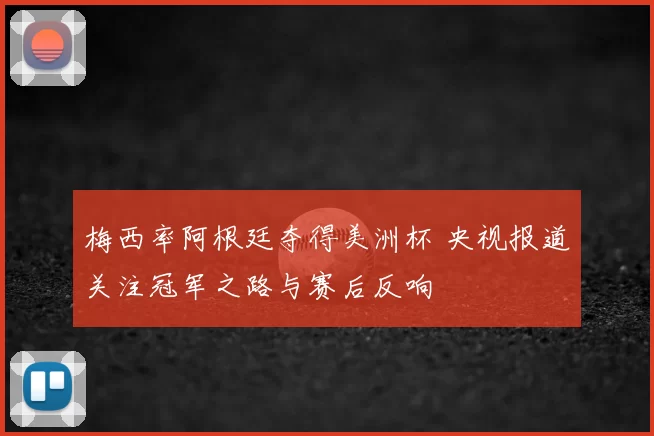 梅西率阿根廷夺得美洲杯 央视报道关注冠军之路与赛后反响