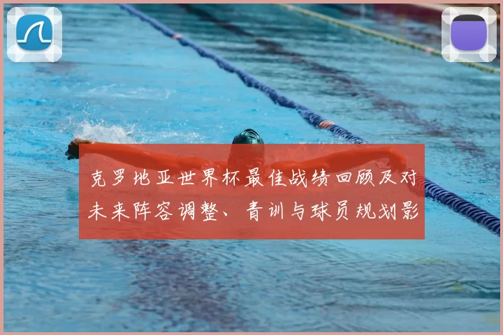 克罗地亚世界杯最佳战绩回顾及对未来阵容调整、青训与球员规划影响