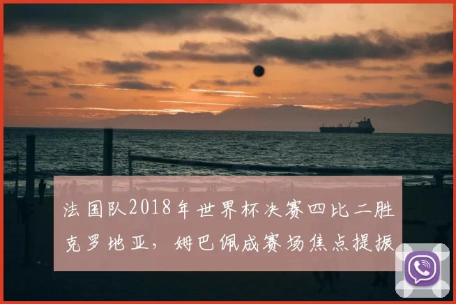 法国队2018年世界杯决赛四比二胜克罗地亚，姆巴佩成赛场焦点提振身价