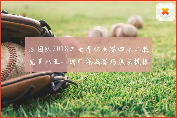 法国队2018年世界杯决赛四比二胜克罗地亚，姆巴佩成赛场焦点提振身价