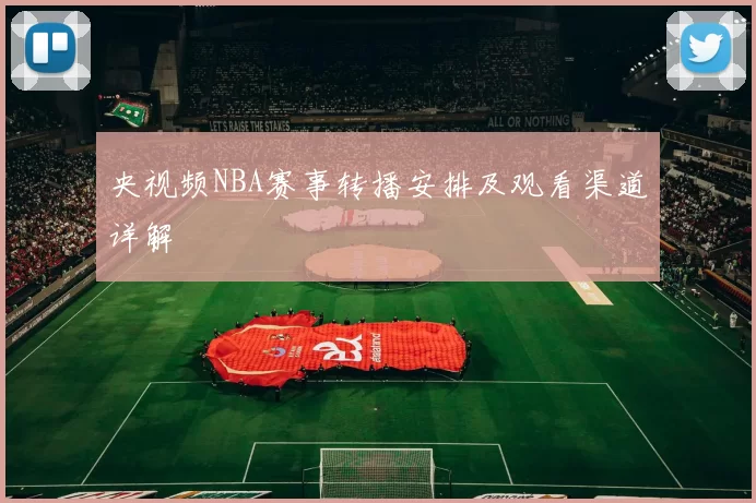 央视频NBA赛事转播安排及观看渠道详解