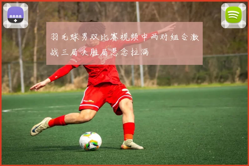 羽毛球男双比赛视频中两对组合激战三局决胜局悬念拉满