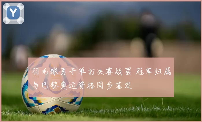 羽毛球男子单打决赛战罢 冠军归属与巴黎奥运资格同步落定