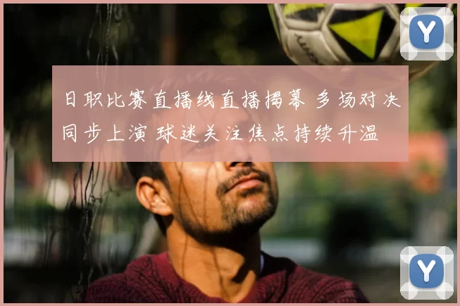 日职比赛直播线直播揭幕 多场对决同步上演 球迷关注焦点持续升温