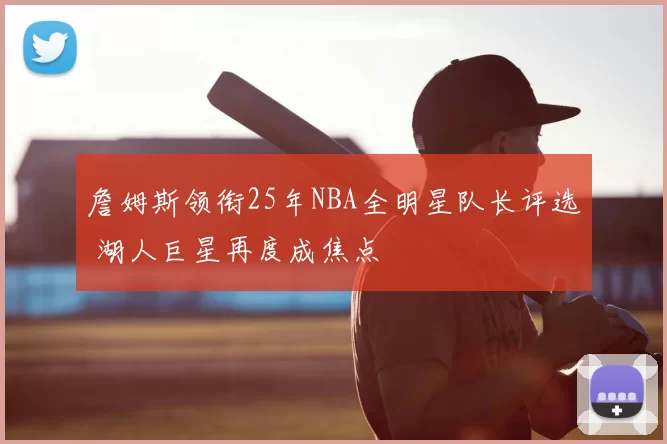 詹姆斯领衔25年NBA全明星队长评选 湖人巨星再度成焦点