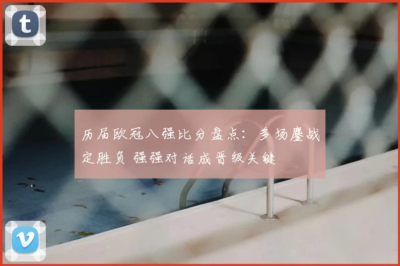 历届欧冠八强比分盘点：多场鏖战定胜负 强强对话成晋级关键