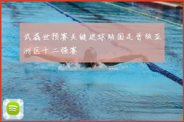 武磊世预赛关键进球助国足晋级亚洲区十二强赛