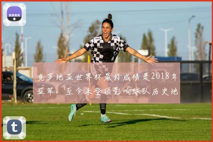 克罗地亚世界杯最好成绩是2018年亚军，至今未登顶影响球队历史地位