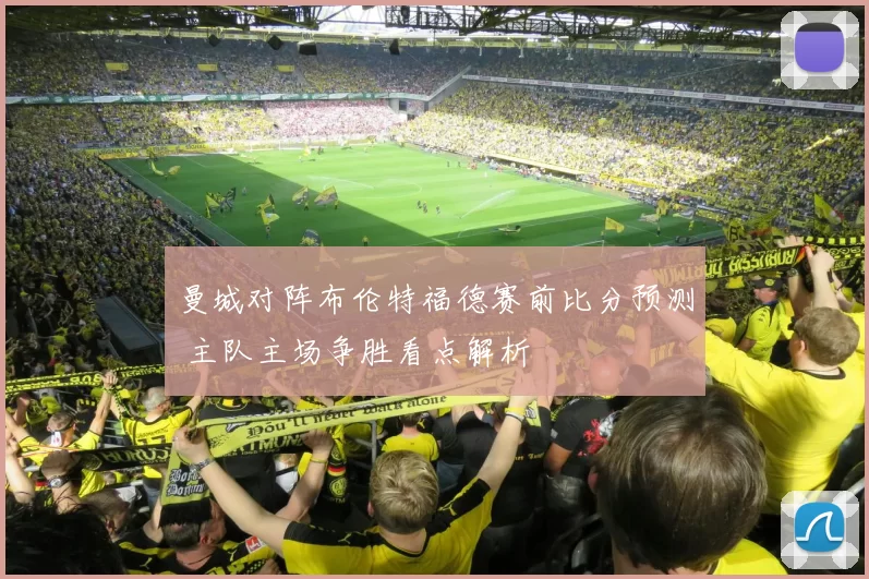 曼城对阵布伦特福德赛前比分预测 主队主场争胜看点解析