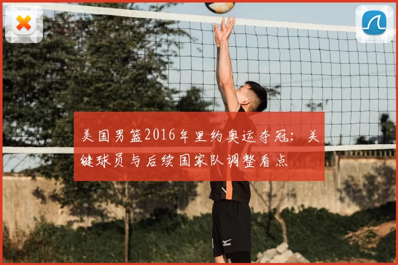 美国男篮2016年里约奥运夺冠:关键球员与后续国家队调整看点