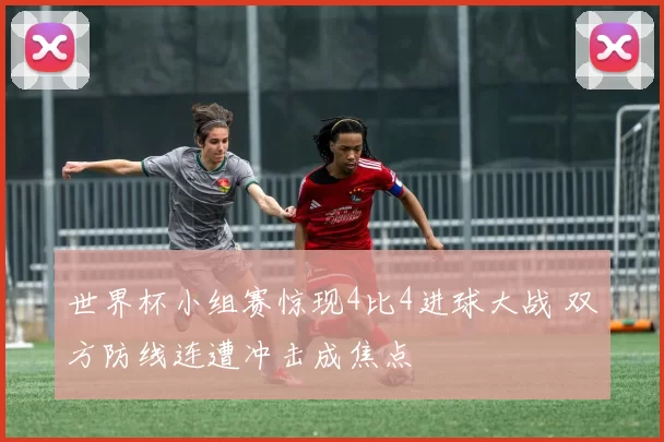 世界杯小组赛惊现4比4进球大战 双方防线连遭冲击成焦点
