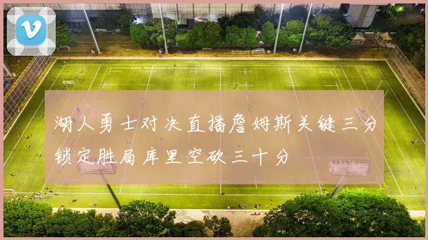 湖人勇士对决直播詹姆斯关键三分锁定胜局库里空砍三十分