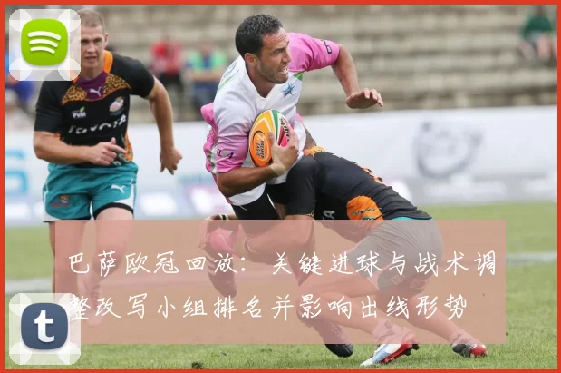 巴萨欧冠回放:关键进球与战术调整改写小组排名并影响出线形势