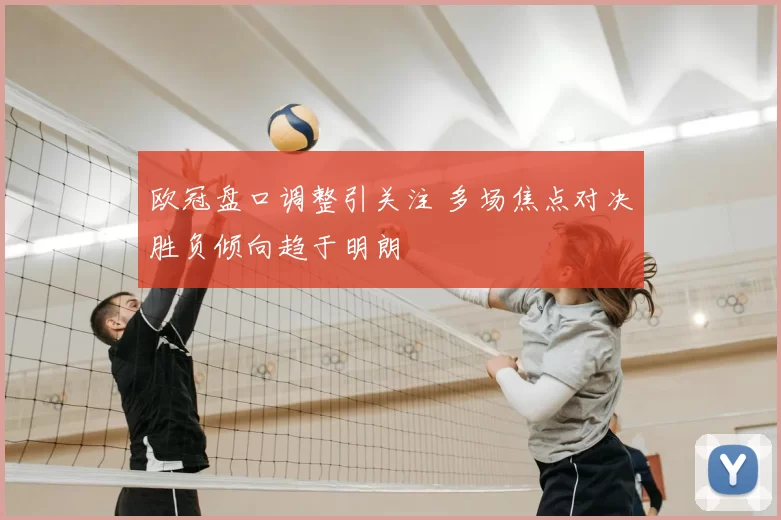 欧冠盘口调整引关注 多场焦点对决胜负倾向趋于明朗