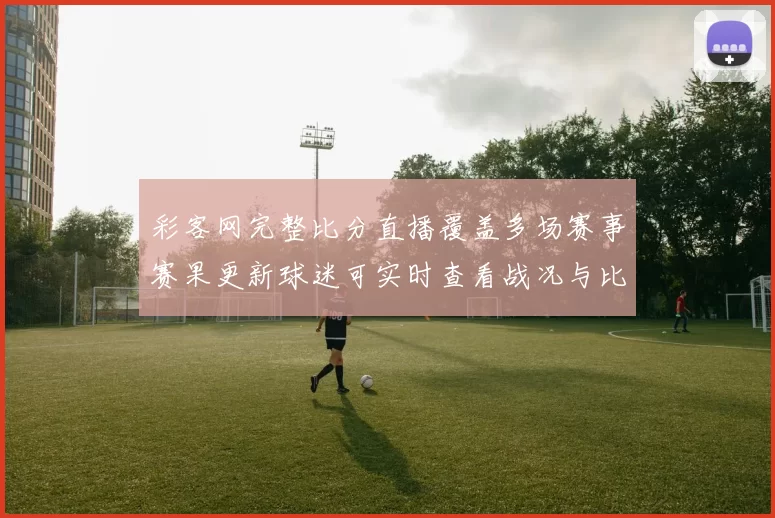 彩客网完整比分直播覆盖多场赛事赛果更新球迷可实时查看战况与比分变化