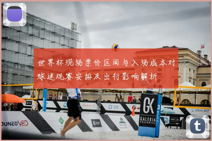 世界杯现场票价区间与入场成本对球迷观赛安排及出行影响解析