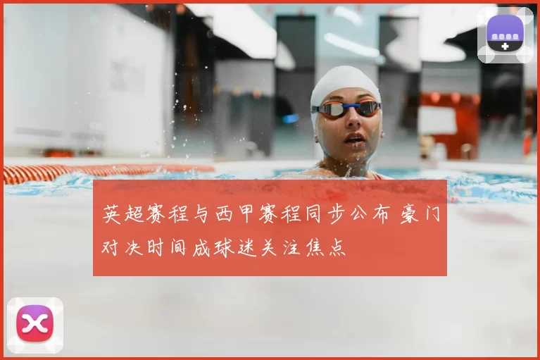 英超赛程与西甲赛程同步公布 豪门对决时间成球迷关注焦点