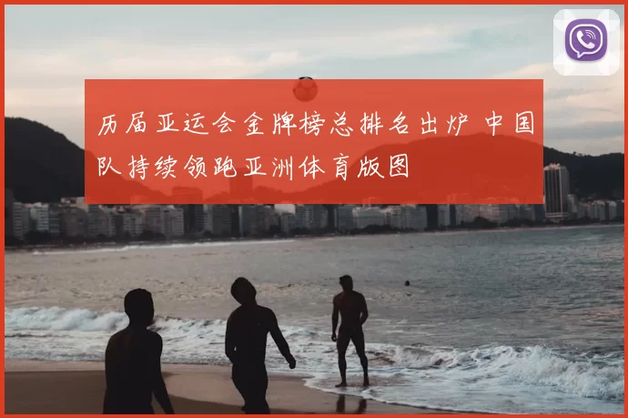 历届亚运会金牌榜总排名出炉 中国队持续领跑亚洲体育版图