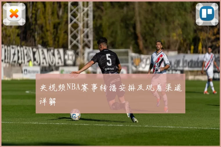 央视频NBA赛事转播安排及观看渠道详解