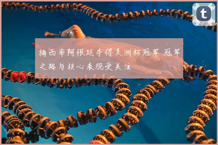 梅西率阿根廷夺得美洲杯冠军 冠军之路与核心表现受关注