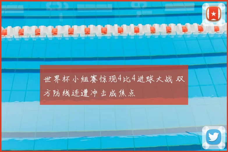 世界杯小组赛惊现4比4进球大战 双方防线连遭冲击成焦点