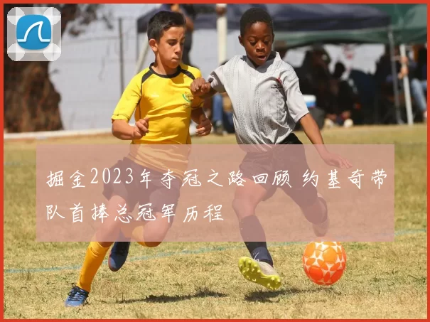 掘金2023年夺冠之路回顾 约基奇带队首捧总冠军历程