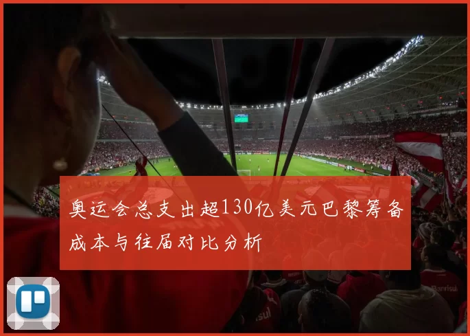 奥运会总支出超130亿美元巴黎筹备成本与往届对比分析