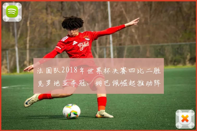 法国队2018年世界杯决赛四比二胜克罗地亚夺冠，姆巴佩崛起推动阵容年轻化