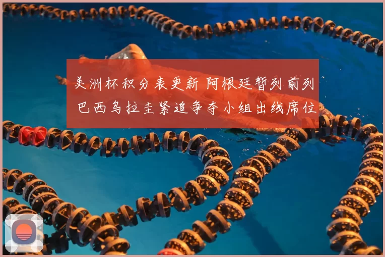 美洲杯积分表更新 阿根廷暂列前列 巴西乌拉圭紧追争夺小组出线席位