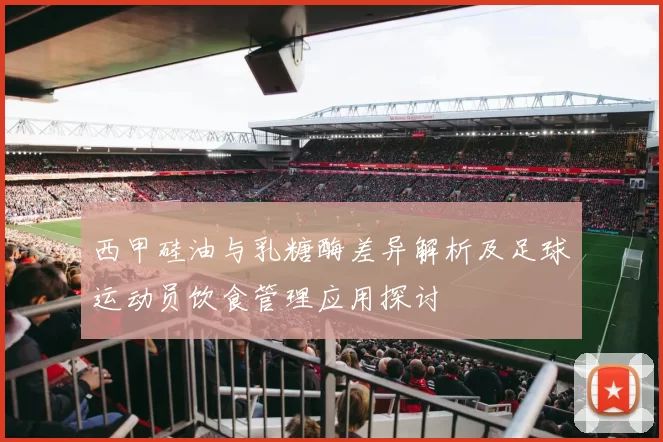 西甲硅油与乳糖酶差异解析及足球运动员饮食管理应用探讨