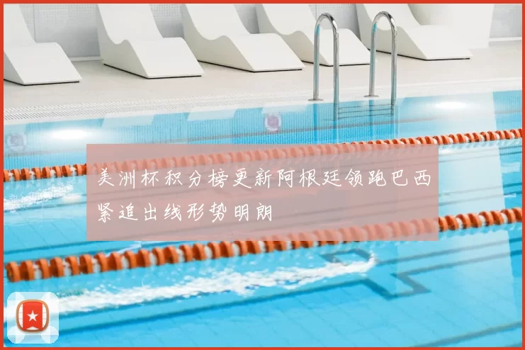 美洲杯积分榜更新阿根廷领跑巴西紧追出线形势明朗